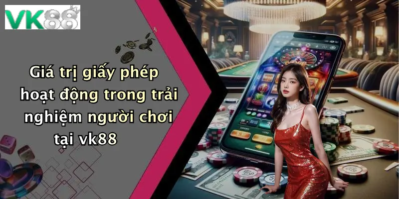 Giá trị giấy phép hoạt động trong trải nghiệm người chơi tại vk88