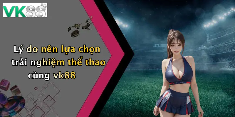Lý do nên lựa chọn trải nghiệm thể thao cùng vk88