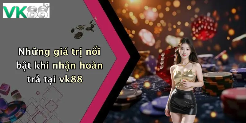 Những giá trị nổi bật khi nhận hoàn trả tại vk88