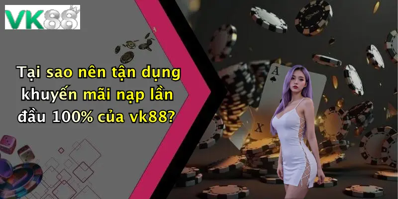 Tại sao nên tận dụng khuyến mãi nạp lần đầu 100% của vk88?