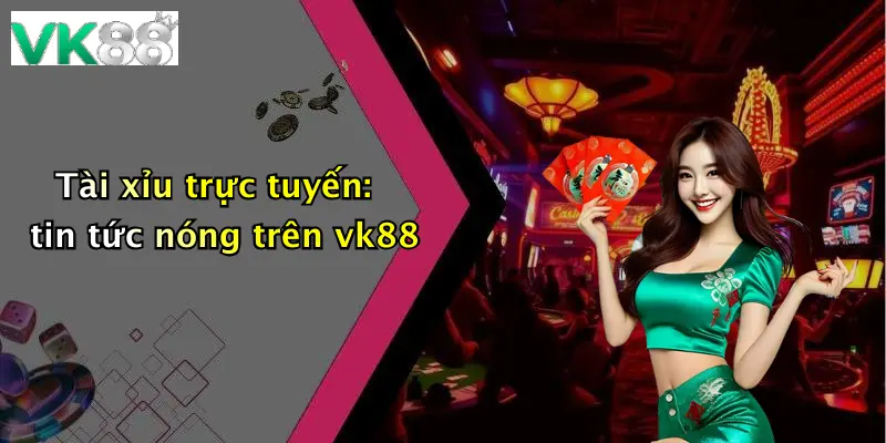 Tài xỉu trực tuyến: tin tức nóng trên vk88