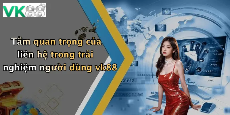 Tầm quan trọng của liên hệ trong trải nghiệm người dùng vk88